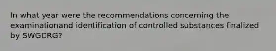 In what year were the recommendations concerning the examinationand identification of controlled substances finalized by SWGDRG?