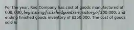 For the year, Red Company has cost of goods manufactured of 600,000, beginning finished goods inventory of200,000, and ending finished goods inventory of 250,000. The cost of goods sold is