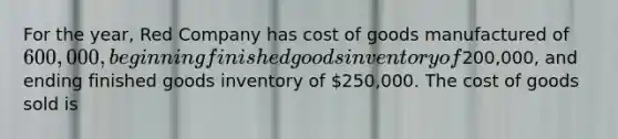 For the year, Red Company has cost of goods manufactured of 600,000, beginning finished goods inventory of200,000, and ending finished goods inventory of 250,000. The cost of goods sold is