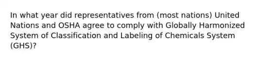 In what year did representatives from (most nations) United Nations and OSHA agree to comply with Globally Harmonized System of Classification and Labeling of Chemicals System (GHS)?