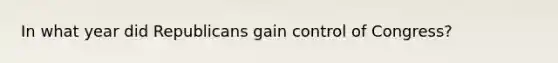 In what year did Republicans gain control of Congress?