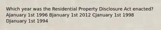 Which year was the Residential Property Disclosure Act enacted? AJanuary 1st 1996 BJanuary 1st 2012 CJanuary 1st 1998 DJanuary 1st 1994