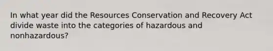 In what year did the Resources Conservation and Recovery Act divide waste into the categories of hazardous and nonhazardous?