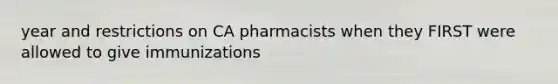 year and restrictions on CA pharmacists when they FIRST were allowed to give immunizations