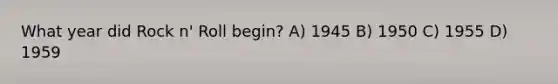 What year did Rock n' Roll begin? A) 1945 B) 1950 C) 1955 D) 1959