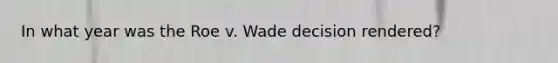 In what year was the Roe v. Wade decision rendered?