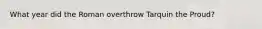 What year did the Roman overthrow Tarquin the Proud?