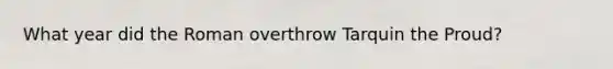 What year did the Roman overthrow Tarquin the Proud?