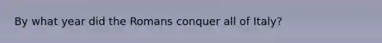 By what year did the Romans conquer all of Italy?