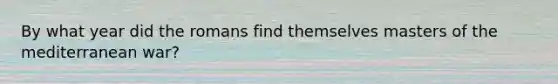 By what year did the romans find themselves masters of the mediterranean war?