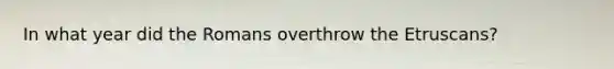 In what year did the Romans overthrow the Etruscans?