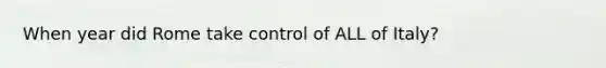 When year did Rome take control of ALL of Italy?