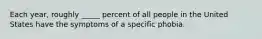 Each year, roughly _____ percent of all people in the United States have the symptoms of a specific phobia.