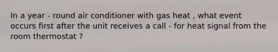 In a year - round air conditioner with gas heat , what event occurs first after the unit receives a call - for heat signal from the room thermostat ?