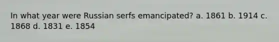 In what year were Russian serfs emancipated? a. 1861 b. 1914 c. 1868 d. 1831 e. 1854