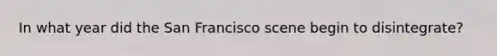 In what year did the San Francisco scene begin to disintegrate?