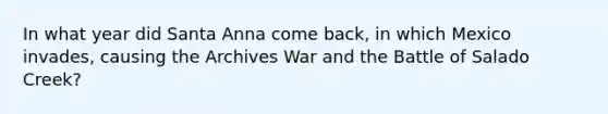 In what year did Santa Anna come back, in which Mexico invades, causing the Archives War and the Battle of Salado Creek?