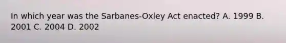 In which year was the Sarbanes-Oxley Act enacted? A. 1999 B. 2001 C. 2004 D. 2002