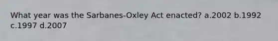 What year was the Sarbanes-Oxley Act enacted? a.2002 b.1992 c.1997 d.2007