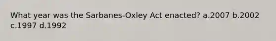 What year was the Sarbanes-Oxley Act enacted? a.2007 b.2002 c.1997 d.1992