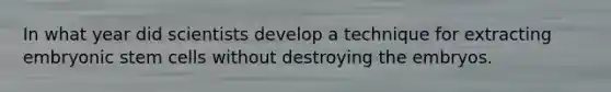 In what year did scientists develop a technique for extracting embryonic stem cells without destroying the embryos.