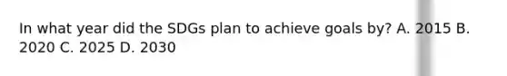 In what year did the SDGs plan to achieve goals by? A. 2015 B. 2020 C. 2025 D. 2030