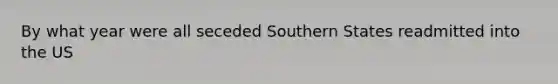 By what year were all seceded Southern States readmitted into the US