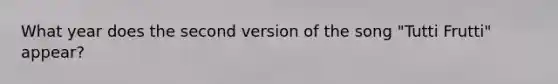 What year does the second version of the song "Tutti Frutti" appear?