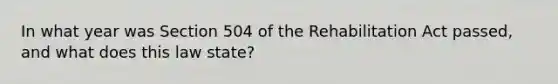 In what year was Section 504 of the Rehabilitation Act passed, and what does this law state?