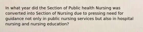 In what year did the Section of Public health Nursing was converted into Section of Nursing due to pressing need for guidance not only in public nursing services but also in hospital nursing and nursing education?