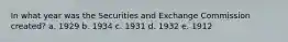 In what year was the Securities and Exchange Commission created? a. 1929 b. 1934 c. 1931 d. 1932 e. 1912