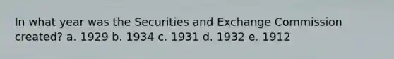 In what year was the Securities and Exchange Commission created? a. 1929 b. 1934 c. 1931 d. 1932 e. 1912