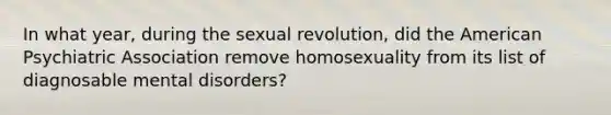 In what year, during the sexual revolution, did the American Psychiatric Association remove homosexuality from its list of diagnosable mental disorders?