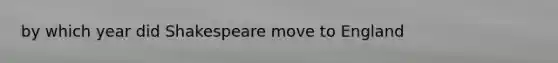 by which year did Shakespeare move to England
