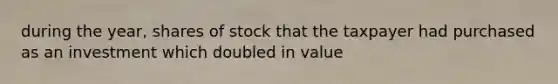 during the year, shares of stock that the taxpayer had purchased as an investment which doubled in value