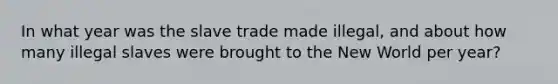 In what year was the slave trade made illegal, and about how many illegal slaves were brought to the New World per year?