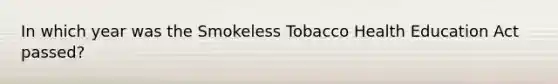 In which year was the Smokeless Tobacco Health Education Act passed?