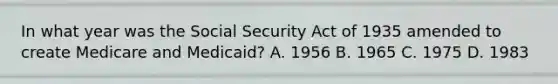 In what year was the Social Security Act of 1935 amended to create Medicare and Medicaid? A. 1956 B. 1965 C. 1975 D. 1983