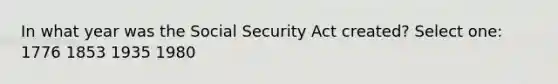 In what year was the Social Security Act created? Select one: 1776 1853 1935 1980