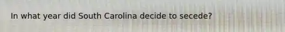 In what year did South Carolina decide to secede?