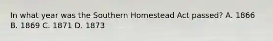 In what year was the Southern Homestead Act passed? A. 1866 B. 1869 C. 1871 D. 1873