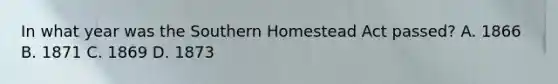 In what year was the Southern Homestead Act passed? A. 1866 B. 1871 C. 1869 D. 1873