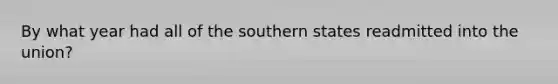 By what year had all of the southern states readmitted into the union?