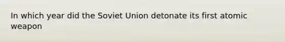 In which year did the Soviet Union detonate its first atomic weapon