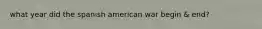 what year did the spanish american war begin & end?