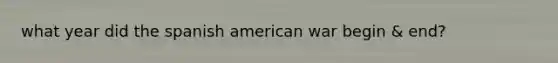 what year did the spanish american war begin & end?