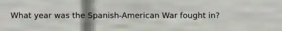 What year was the Spanish-American War fought in?