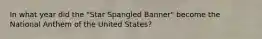 In what year did the "Star Spangled Banner" become the National Anthem of the United States?