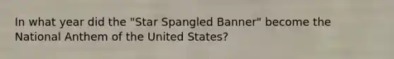 In what year did the "Star Spangled Banner" become the National Anthem of the United States?