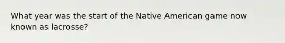 What year was the start of the Native American game now known as lacrosse?